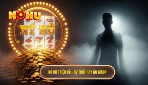 Nổ hũ triệu đô – sự thật hay ảo giác_