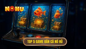 top 5 game bắn cá nổ hũ